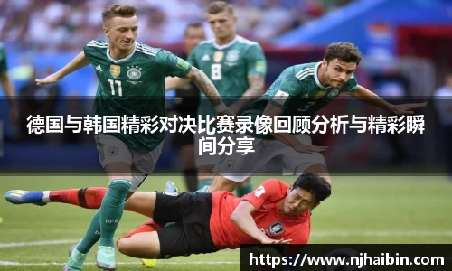 德国与韩国精彩对决比赛录像回顾分析与精彩瞬间分享